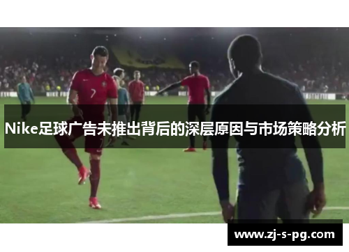 Nike足球广告未推出背后的深层原因与市场策略分析