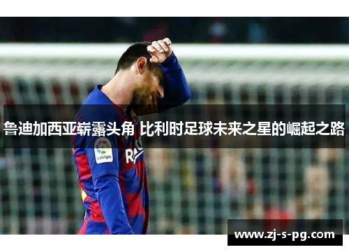 鲁迪加西亚崭露头角 比利时足球未来之星的崛起之路