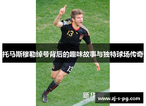 托马斯穆勒绰号背后的趣味故事与独特球场传奇