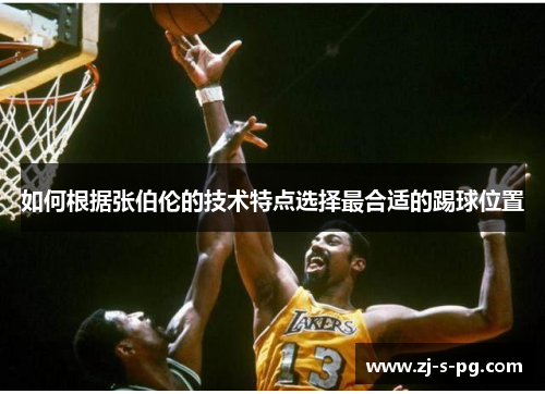 如何根据张伯伦的技术特点选择最合适的踢球位置