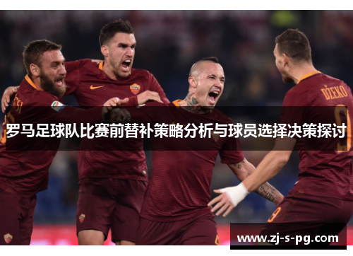 罗马足球队比赛前替补策略分析与球员选择决策探讨