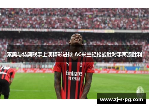 莱奥与特奥联手上演精彩进球 AC米兰轻松战胜对手再添胜利 莱奥与特奥联手上演精彩进球 AC米兰轻松战胜对手再添胜利