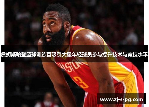 詹姆斯哈登篮球训练营吸引大量年轻球员参与提升技术与竞技水平