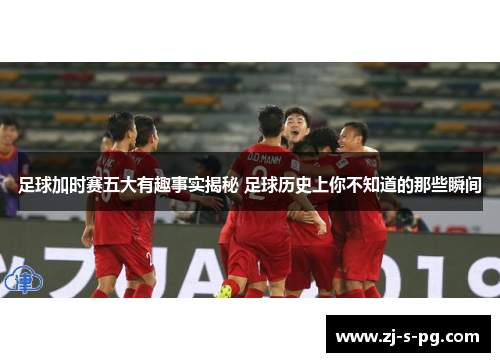 足球加时赛五大有趣事实揭秘 足球历史上你不知道的那些瞬间