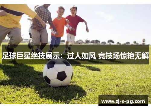 足球巨星绝技展示:过人如风 竞技场惊艳无解 足球巨星绝技展示:过人如风 竞技场惊艳无解