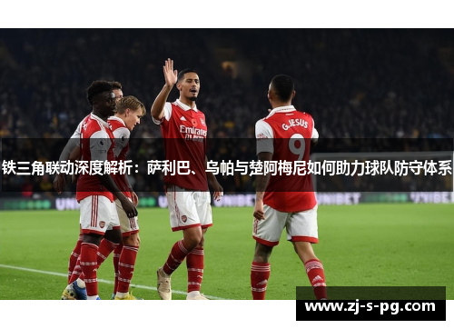 铁三角联动深度解析:萨利巴、乌帕与楚阿梅尼如何助力球队防守体系 铁三角联动深度解析:萨利巴、乌帕与楚阿梅尼如何助力球队防守体系