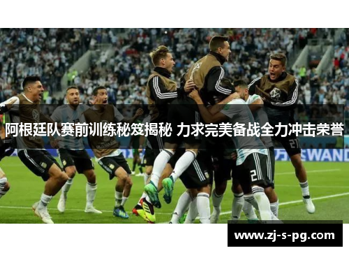 阿根廷队赛前训练秘笈揭秘 力求完美备战全力冲击荣誉