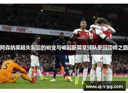 阿森纳英超失利后的蜕变与崛起新篇章球队重回顶峰之路