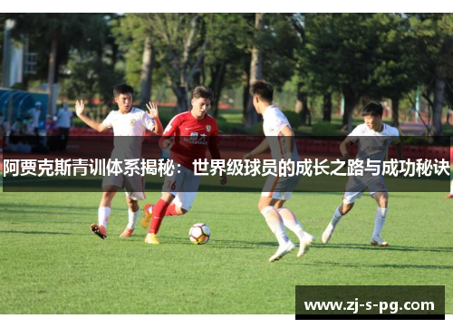 阿贾克斯青训体系揭秘：世界级球员的成长之路与成功秘诀