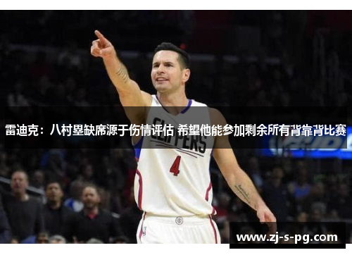 雷迪克：八村塁缺席源于伤情评估 希望他能参加剩余所有背靠背比赛