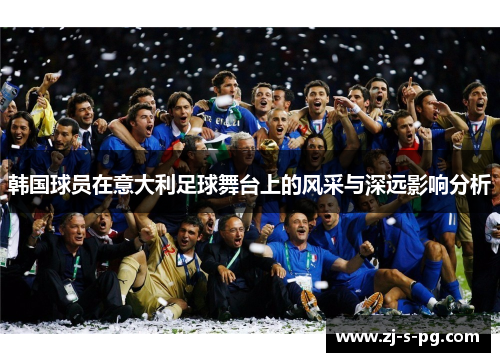 韩国球员在意大利足球舞台上的风采与深远影响分析 韩国球员在意大利足球舞台上的风采与深远影响分析