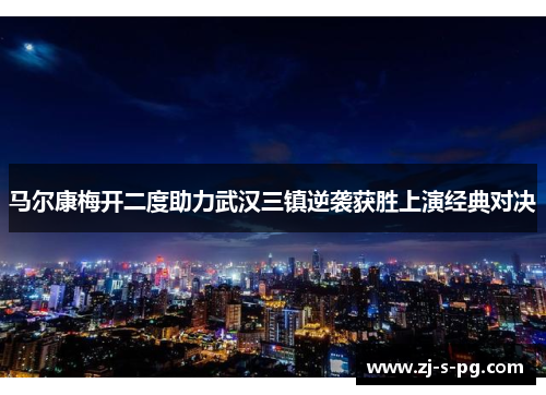马尔康梅开二度助力武汉三镇逆袭获胜上演经典对决 马尔康梅开二度助力武汉三镇逆袭获胜上演经典对决