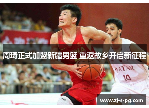 周琦正式加盟新疆男篮 重返故乡开启新征程