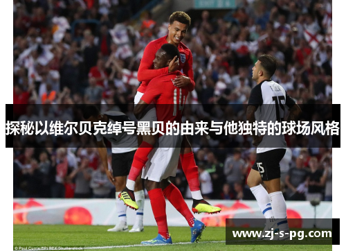 探秘以维尔贝克绰号黑贝的由来与他独特的球场风格