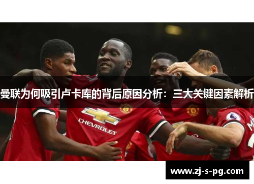 曼联为何吸引卢卡库的背后原因分析：三大关键因素解析