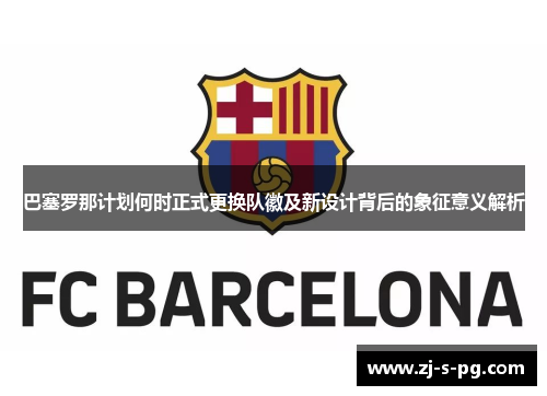 巴塞罗那计划何时正式更换队徽及新设计背后的象征意义解析