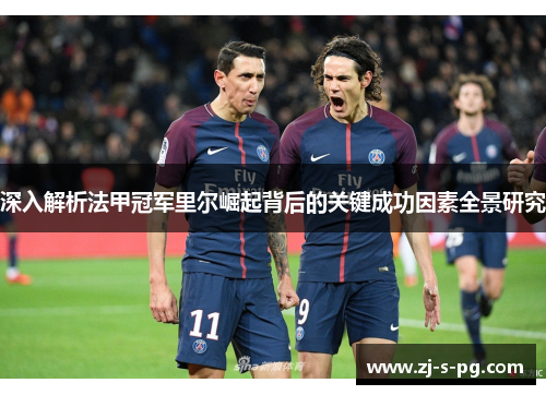 深入解析法甲冠军里尔崛起背后的关键成功因素全景研究