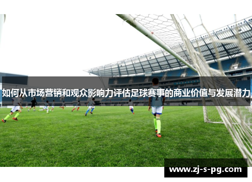 如何从市场营销和观众影响力评估足球赛事的商业价值与发展潜力