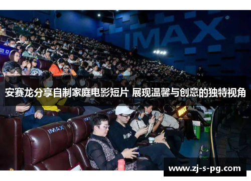 安赛龙分享自制家庭电影短片 展现温馨与创意的独特视角