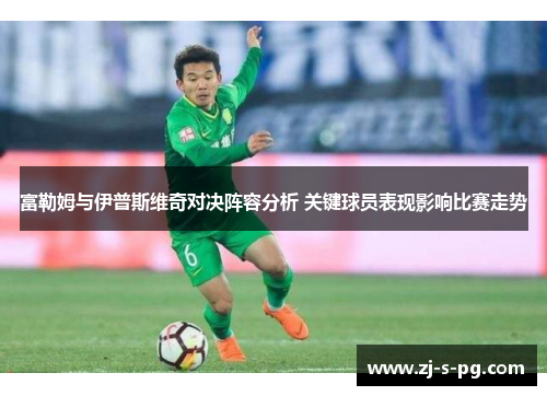 富勒姆与伊普斯维奇对决阵容分析 关键球员表现影响比赛走势 富勒姆与伊普斯维奇对决阵容分析 关键球员表现影响比赛走势