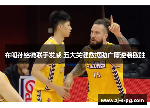 布朗孙铭徽联手发威 五大关键数据助广厦逆袭取胜 布朗孙铭徽联手发威 五大关键数据助广厦逆袭取胜