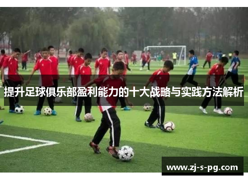 提升足球俱乐部盈利能力的十大战略与实践方法解析