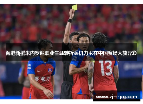 海港新援米内罗迎职业生涯转折契机力求在中国赛场大放异彩 海港新援米内罗迎职业生涯转折契机力求在中国赛场大放异彩
