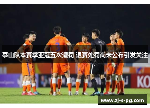 泰山队本赛季亚冠五次遭罚 退赛处罚尚未公布引发关注