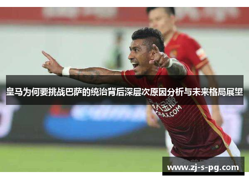 皇马为何要挑战巴萨的统治背后深层次原因分析与未来格局展望