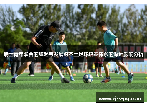 瑞士青年联赛的崛起与发展对本土足球培养体系的深远影响分析