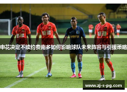 申花决定不续约费南多如何影响球队未来阵容与引援策略