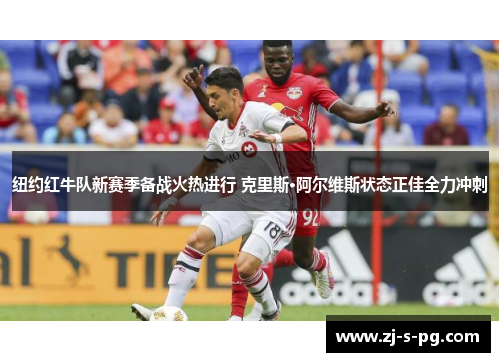 纽约红牛队新赛季备战火热进行 克里斯·阿尔维斯状态正佳全力冲刺