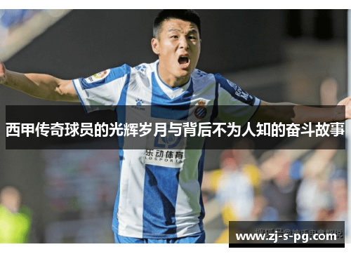 西甲传奇球员的光辉岁月与背后不为人知的奋斗故事