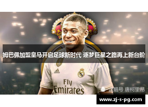 姆巴佩加盟皇马开启足球新时代 逐梦巨星之路再上新台阶