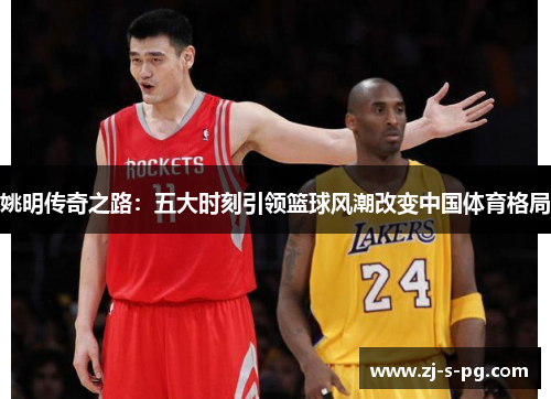 姚明传奇之路：五大时刻引领篮球风潮改变中国体育格局