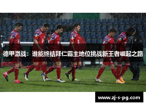 德甲激战：谁能终结拜仁霸主地位挑战新王者崛起之路