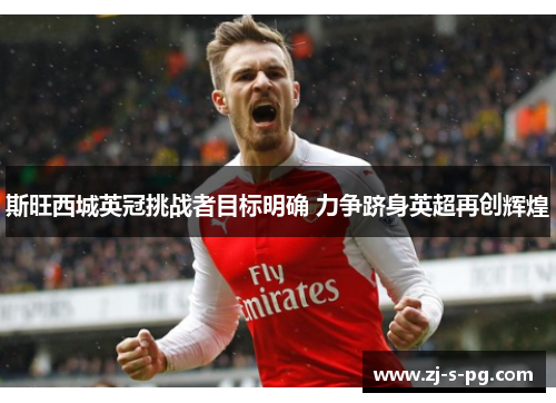 斯旺西城英冠挑战者目标明确 力争跻身英超再创辉煌