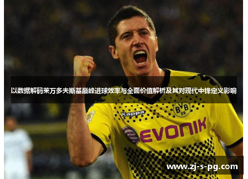 以数据解码莱万多夫斯基巅峰进球效率与全面价值解析及其对现代中锋定义影响