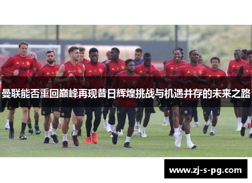 曼联能否重回巅峰再现昔日辉煌挑战与机遇并存的未来之路