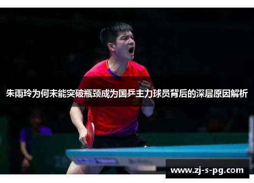 朱雨玲为何未能突破瓶颈成为国乒主力球员背后的深层原因解析