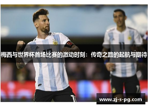 梅西与世界杯首场比赛的激动时刻:传奇之路的起航与期待 梅西与世界杯首场比赛的激动时刻:传奇之路的起航与期待