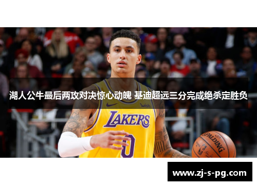 湖人公牛最后两攻对决惊心动魄 基迪超远三分完成绝杀定胜负 湖人公牛最后两攻对决惊心动魄 基迪超远三分完成绝杀定胜负