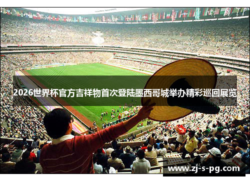 2026世界杯官方吉祥物首次登陆墨西哥城举办精彩巡回展览