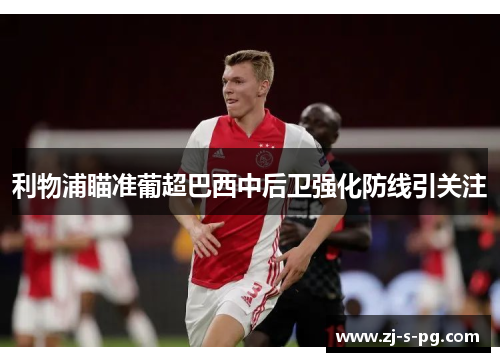 利物浦瞄准葡超巴西中后卫强化防线引关注 利物浦瞄准葡超巴西中后卫强化防线引关注