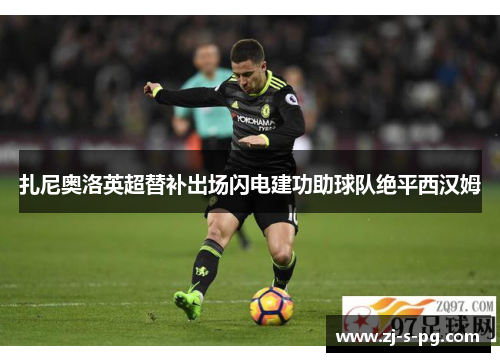 扎尼奥洛英超替补出场闪电建功助球队绝平西汉姆 扎尼奥洛英超替补出场闪电建功助球队绝平西汉姆