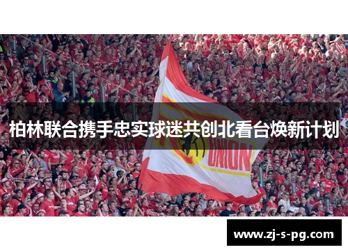 柏林联合携手忠实球迷共创北看台焕新计划 柏林联合携手忠实球迷共创北看台焕新计划