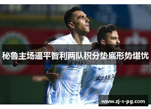 秘鲁主场逼平智利两队积分垫底形势堪忧