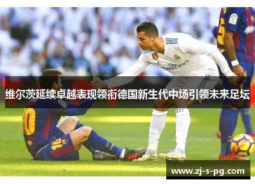 维尔茨延续卓越表现领衔德国新生代中场引领未来足坛
