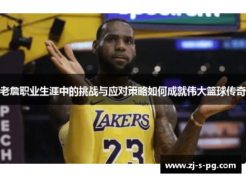 老詹职业生涯中的挑战与应对策略如何成就伟大篮球传奇