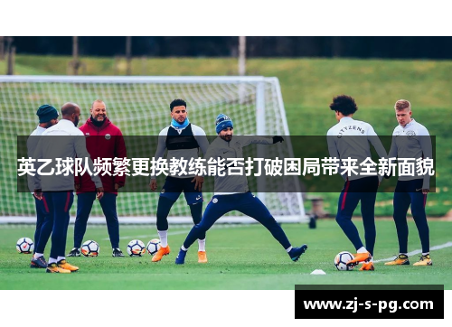 英乙球队频繁更换教练能否打破困局带来全新面貌